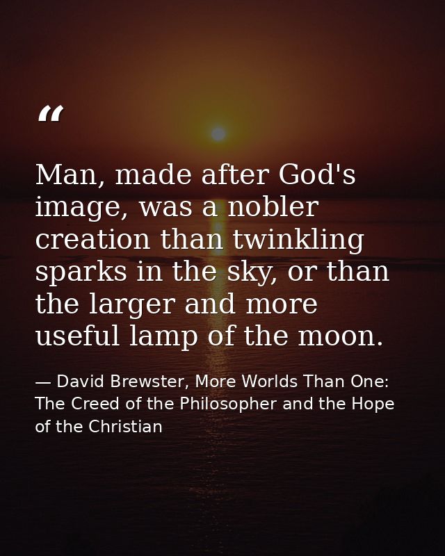 Man, made after God's image, was a nobler creation than twinkling sparks in the sky, or than the larger and more useful  — David Brewster, More Worlds Than One: The Creed of the Philosopher and the Hope of the Christian