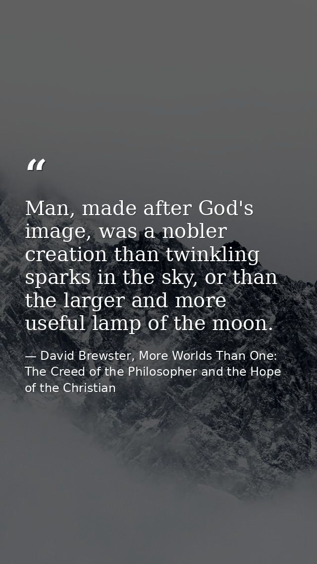 Man, made after God's image, was a nobler creation than twinkling sparks in the sky, or than the larger and more useful  — David Brewster, More Worlds Than One: The Creed of the Philosopher and the Hope of the Christian