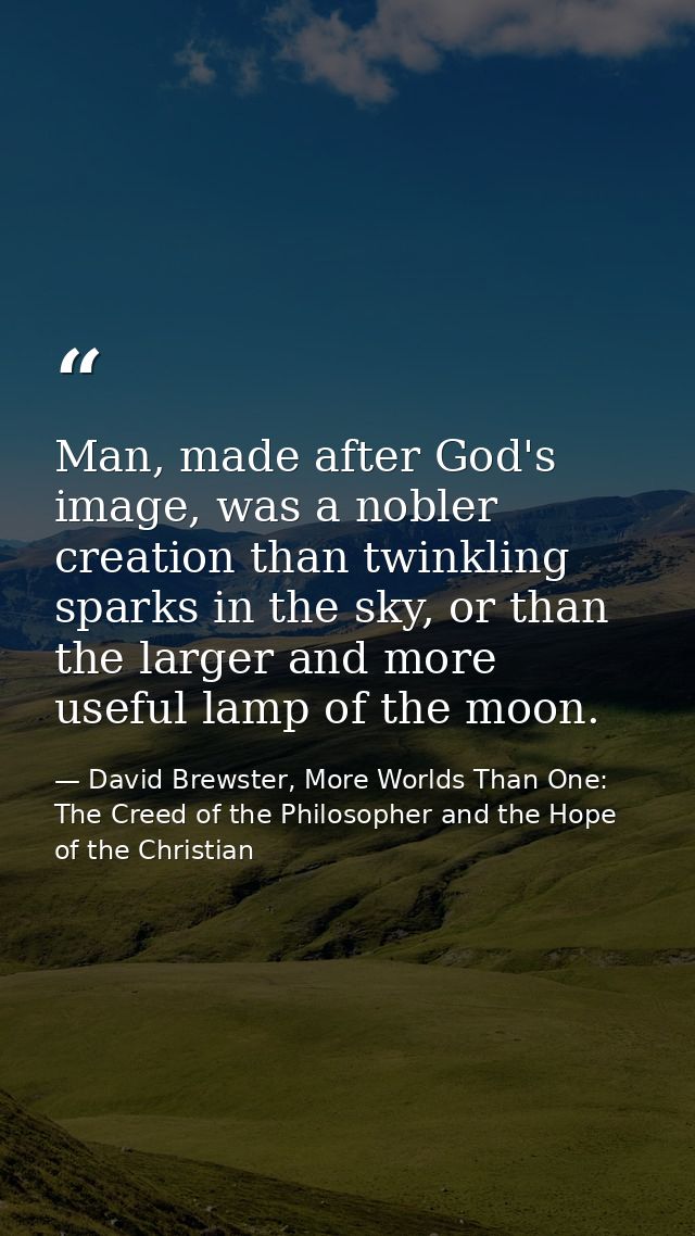 Man, made after God's image, was a nobler creation than twinkling sparks in the sky, or than the larger and more useful  — David Brewster, More Worlds Than One: The Creed of the Philosopher and the Hope of the Christian