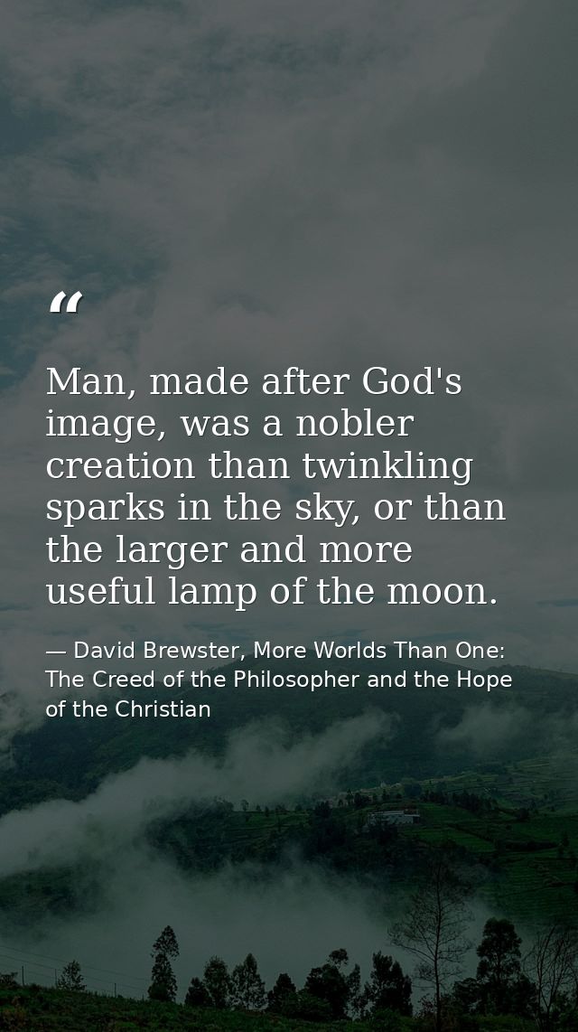 Man, made after God's image, was a nobler creation than twinkling sparks in the sky, or than the larger and more useful  — David Brewster, More Worlds Than One: The Creed of the Philosopher and the Hope of the Christian