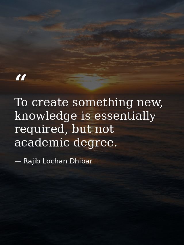 To create something new, knowledge is essentially required, but not academic degree. — Rajib Lochan Dhibar