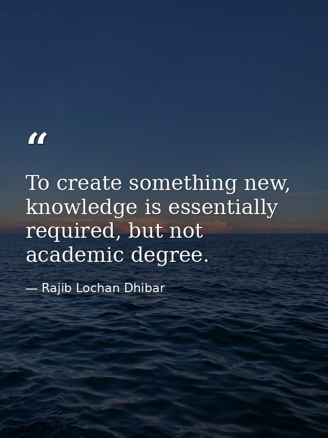 To create something new, knowledge is essentially required, but not academic degree. — Rajib Lochan Dhibar