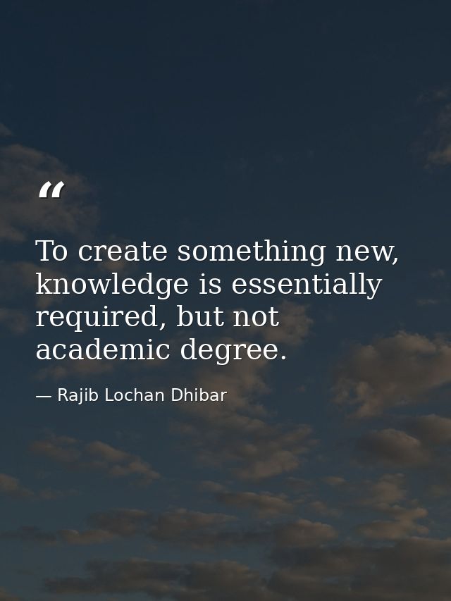 To create something new, knowledge is essentially required, but not academic degree. — Rajib Lochan Dhibar