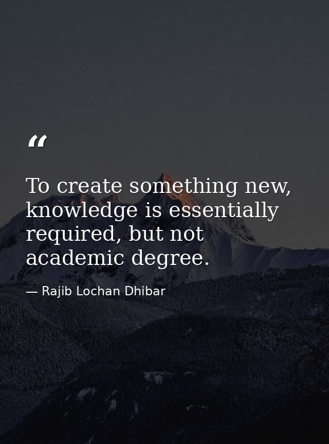 To create something new, knowledge is essentially required, but not academic degree. — Rajib Lochan Dhibar