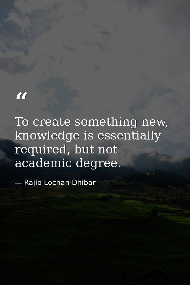 To create something new, knowledge is essentially required, but not academic degree. — Rajib Lochan Dhibar