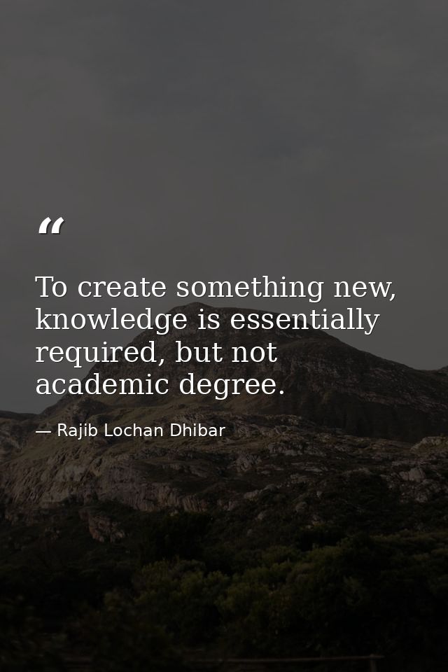 To create something new, knowledge is essentially required, but not academic degree. — Rajib Lochan Dhibar