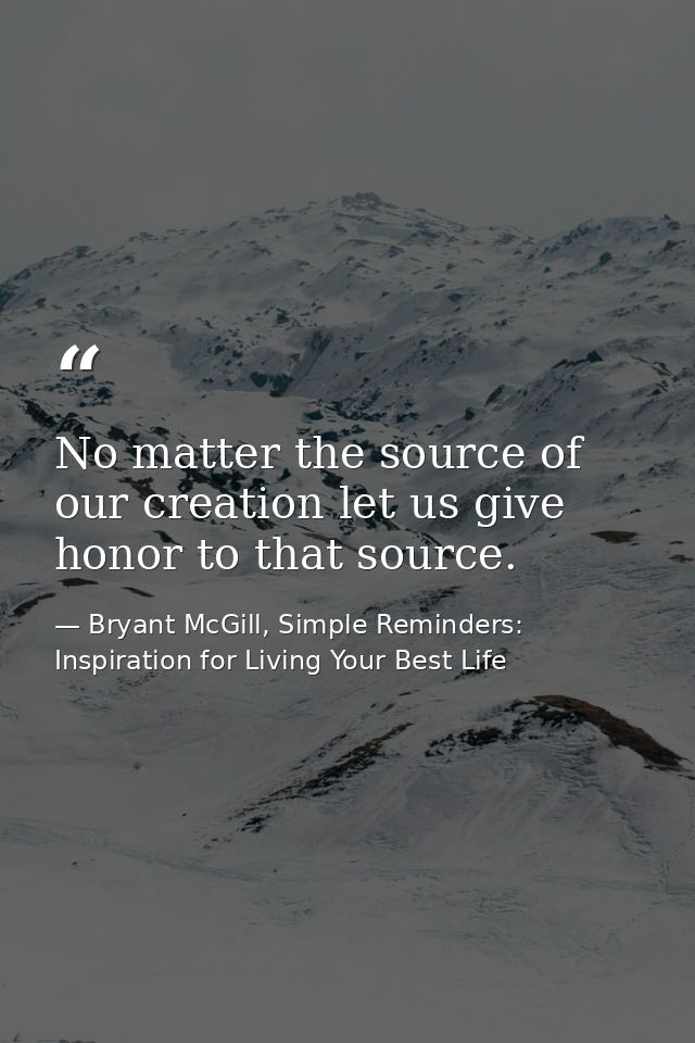 No matter the source of our creation let us give honor to that source. — Bryant McGill, Simple Reminders: Inspiration for Living Your Best Life