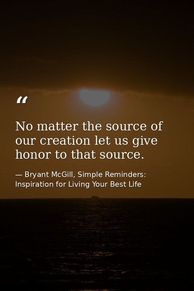 No matter the source of our creation let us give honor to that source. — Bryant McGill, Simple Reminders: Inspiration for Living Your Best Life