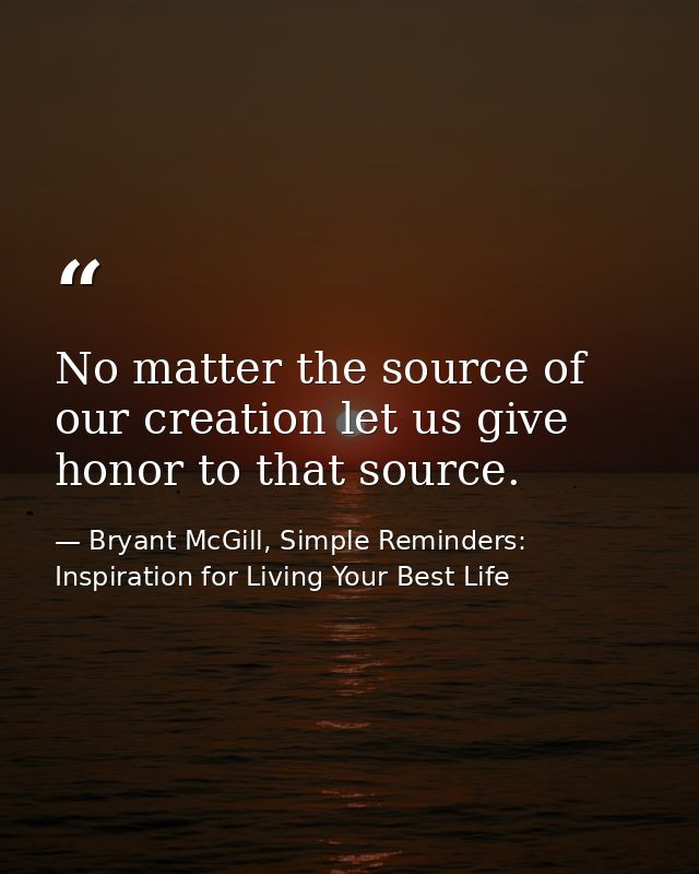 No matter the source of our creation let us give honor to that source. — Bryant McGill, Simple Reminders: Inspiration for Living Your Best Life
