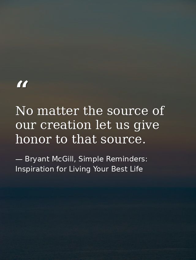 No matter the source of our creation let us give honor to that source. — Bryant McGill, Simple Reminders: Inspiration for Living Your Best Life
