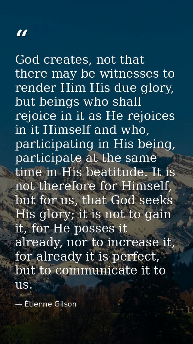 God creates, not that there may be witnesses to render Him His due glory, but beings who shall rejoice in it as He rejoi — Étienne Gilson