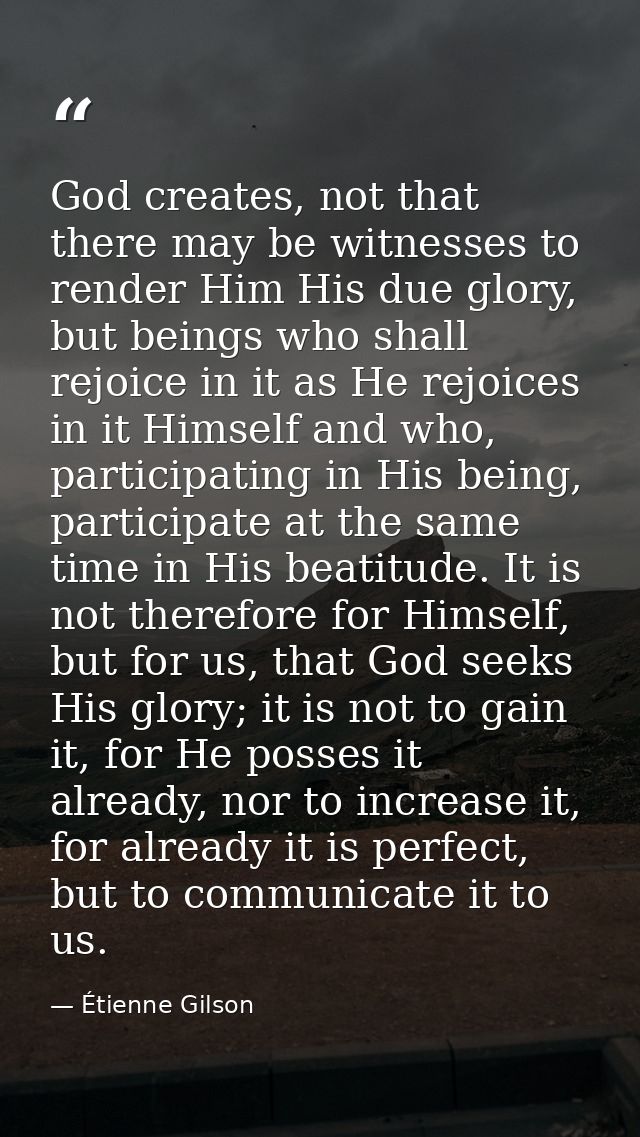God creates, not that there may be witnesses to render Him His due glory, but beings who shall rejoice in it as He rejoi — Étienne Gilson