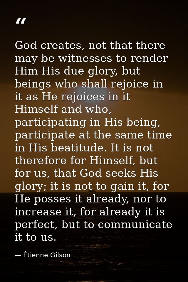 God creates, not that there may be witnesses to render Him His due glory, but beings who shall rejoice in it as He rejoi — Étienne Gilson