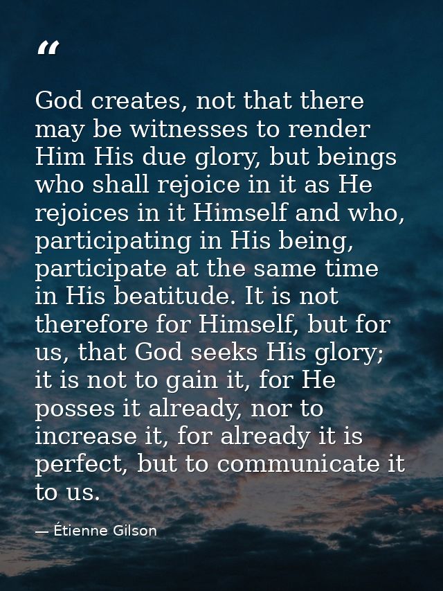 God creates, not that there may be witnesses to render Him His due glory, but beings who shall rejoice in it as He rejoi — Étienne Gilson
