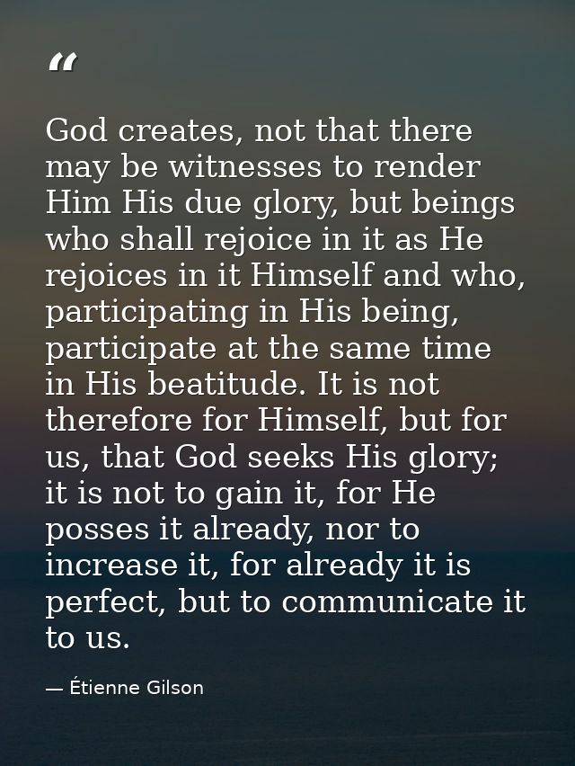 God creates, not that there may be witnesses to render Him His due glory, but beings who shall rejoice in it as He rejoi — Étienne Gilson
