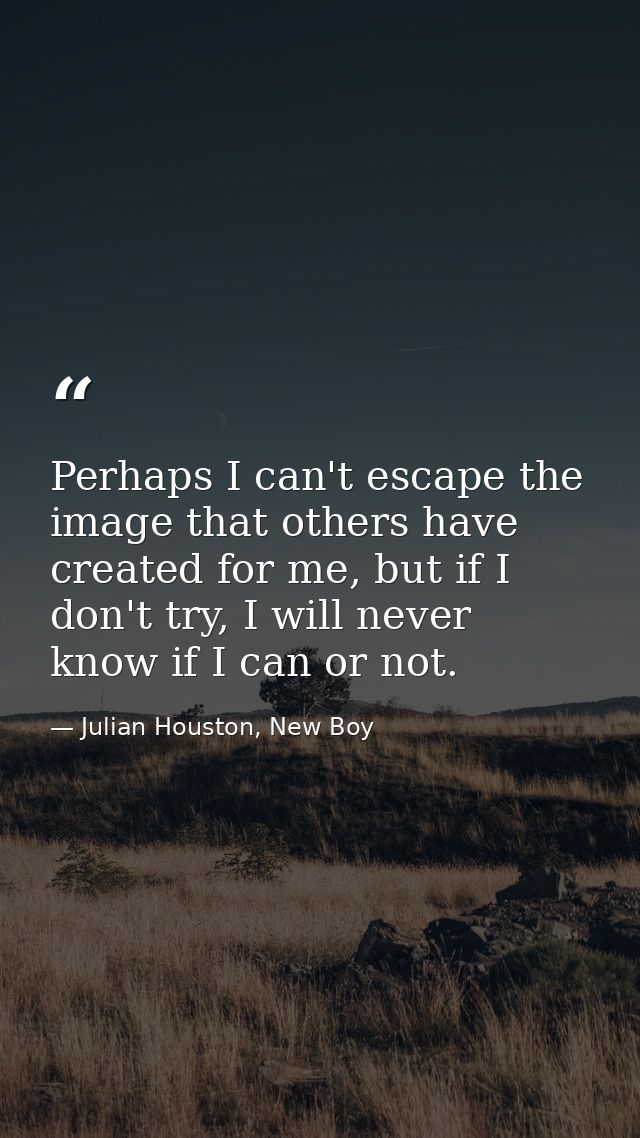 Perhaps I can't escape the image that others have created for me, but if I don't try, I will never know if I can or not. — Julian Houston, New Boy
