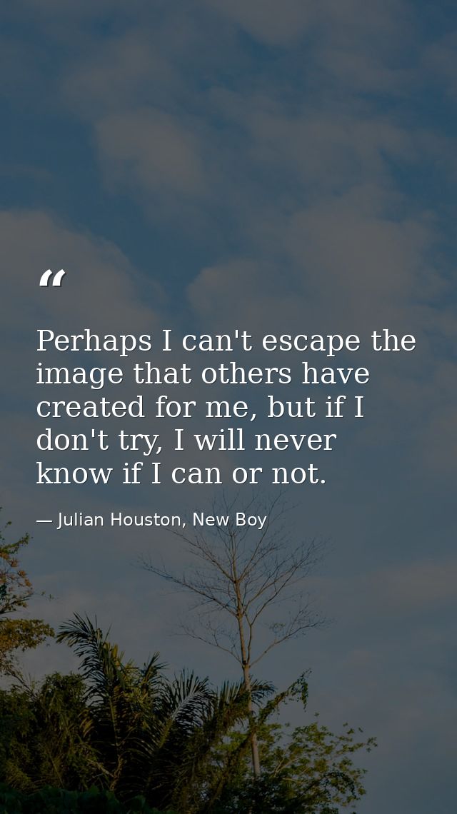 Perhaps I can't escape the image that others have created for me, but if I don't try, I will never know if I can or not. — Julian Houston, New Boy