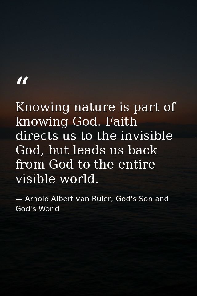 Knowing nature is part of knowing God. Faith directs us to the invisible God, but leads us back from God to the entire v — Arnold Albert van Ruler, God's Son and God's World