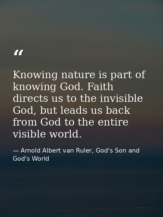 Knowing nature is part of knowing God. Faith directs us to the invisible God, but leads us back from God to the entire v — Arnold Albert van Ruler, God's Son and God's World
