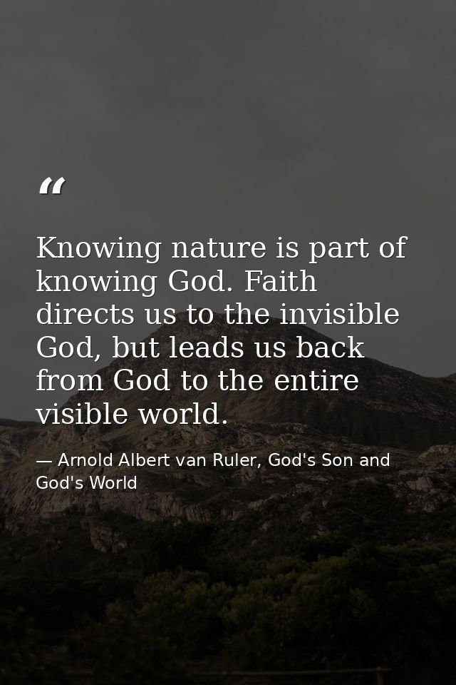 Knowing nature is part of knowing God. Faith directs us to the invisible God, but leads us back from God to the entire v — Arnold Albert van Ruler, God's Son and God's World