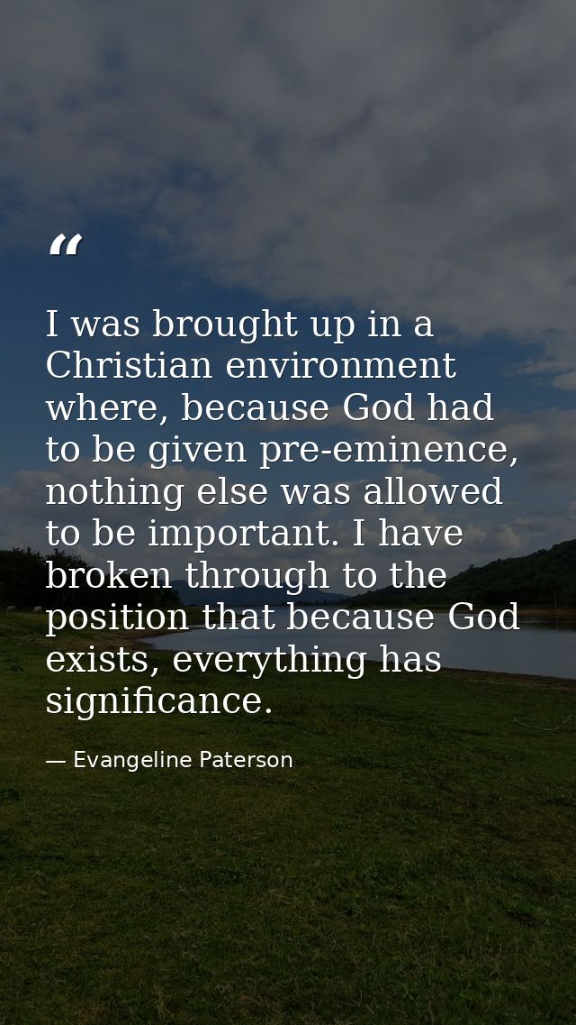 I was brought up in a Christian environment where, because God had to be given pre-eminence, nothing else was allowed to — Evangeline Paterson