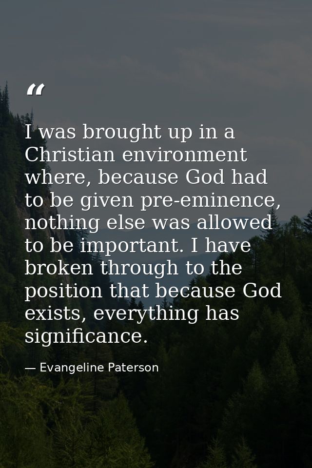 I was brought up in a Christian environment where, because God had to be given pre-eminence, nothing else was allowed to — Evangeline Paterson