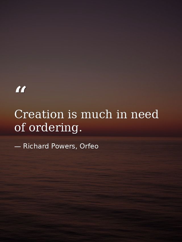 Creation is much in need of ordering. — Richard Powers, Orfeo
