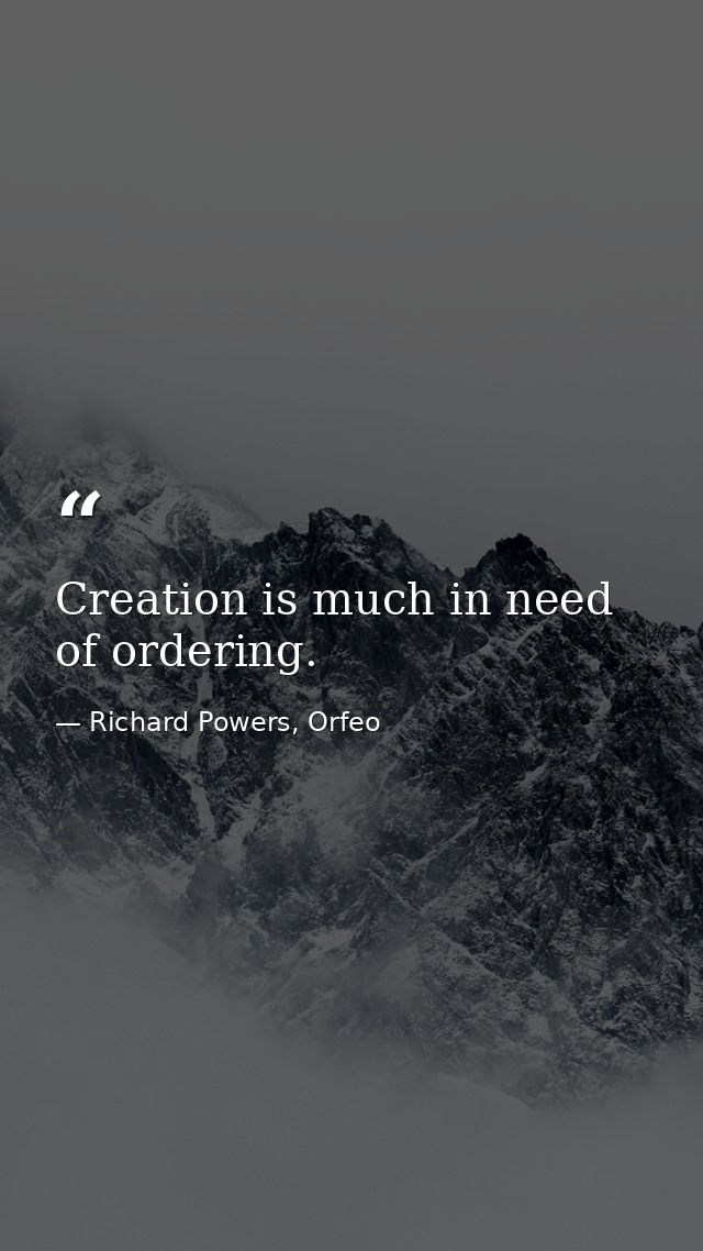 Creation is much in need of ordering. — Richard Powers, Orfeo