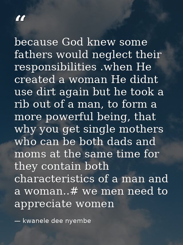 because God knew some fathers would neglect their responsibilities .when He created a woman He didnt use dirt again but  — kwanele dee nyembe