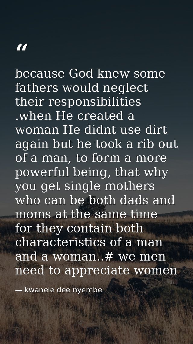 because God knew some fathers would neglect their responsibilities .when He created a woman He didnt use dirt again but  — kwanele dee nyembe