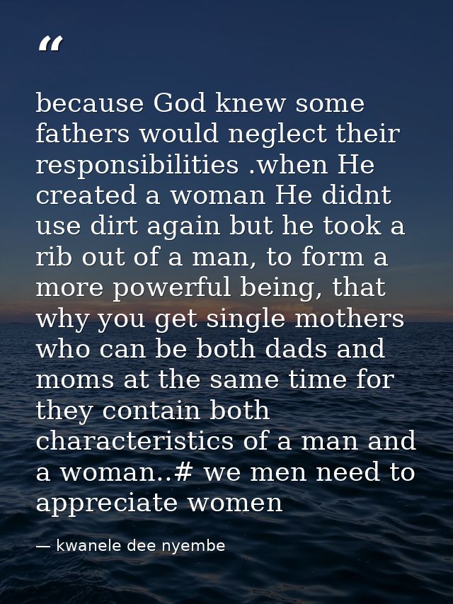 because God knew some fathers would neglect their responsibilities .when He created a woman He didnt use dirt again but  — kwanele dee nyembe