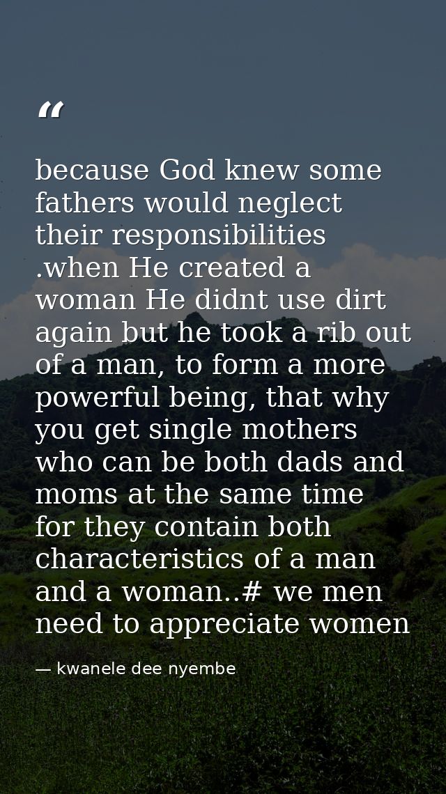because God knew some fathers would neglect their responsibilities .when He created a woman He didnt use dirt again but  — kwanele dee nyembe