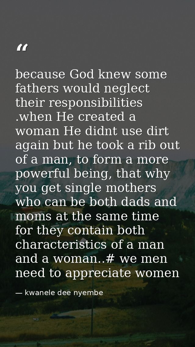 because God knew some fathers would neglect their responsibilities .when He created a woman He didnt use dirt again but  — kwanele dee nyembe