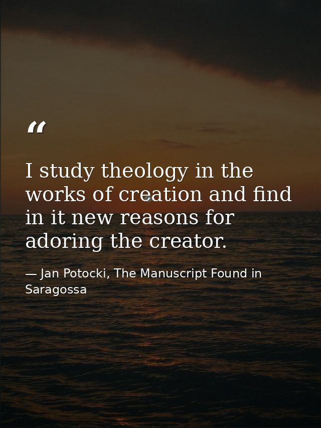 I study theology in the works of creation and find in it new reasons for adoring the creator. — Jan Potocki, The Manuscript Found in Saragossa