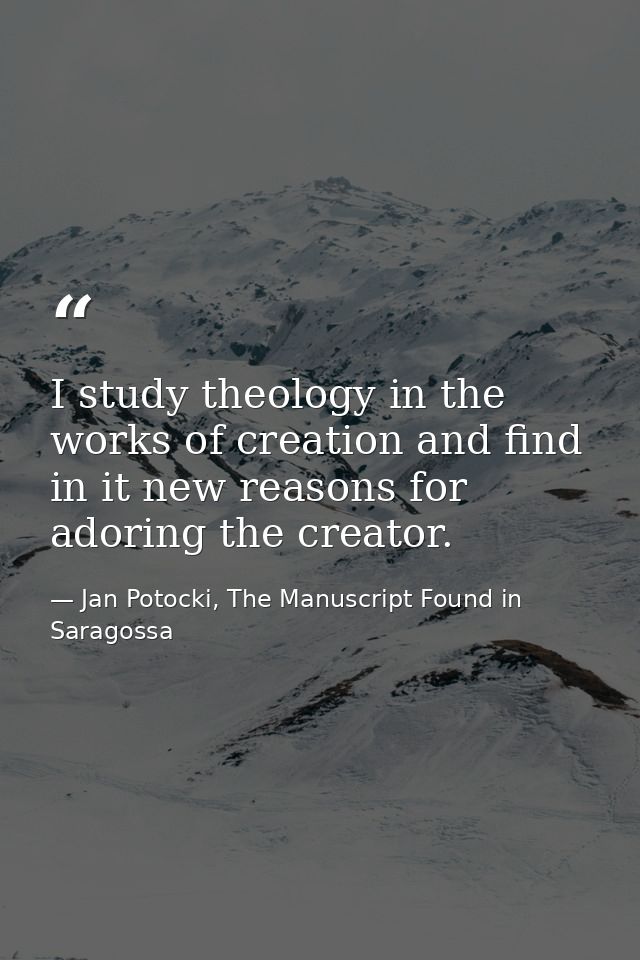 I study theology in the works of creation and find in it new reasons for adoring the creator. — Jan Potocki, The Manuscript Found in Saragossa