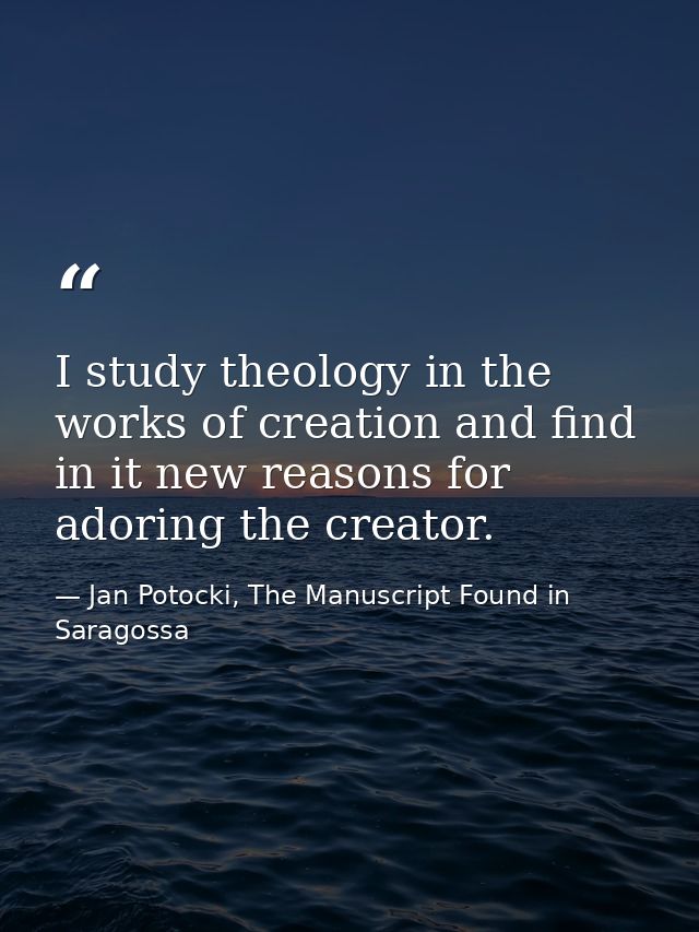 I study theology in the works of creation and find in it new reasons for adoring the creator. — Jan Potocki, The Manuscript Found in Saragossa