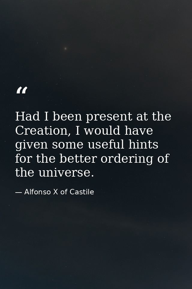 Had I been present at the Creation, I would have given some useful hints for the better ordering of the universe. — Alfonso X of Castile