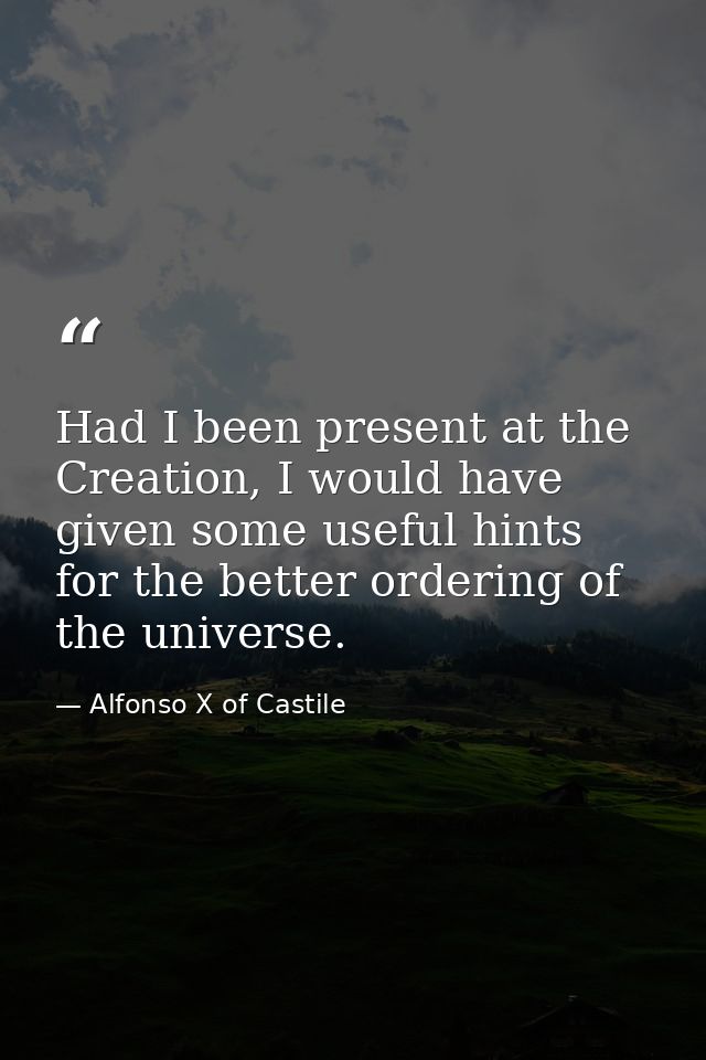 Had I been present at the Creation, I would have given some useful hints for the better ordering of the universe. — Alfonso X of Castile