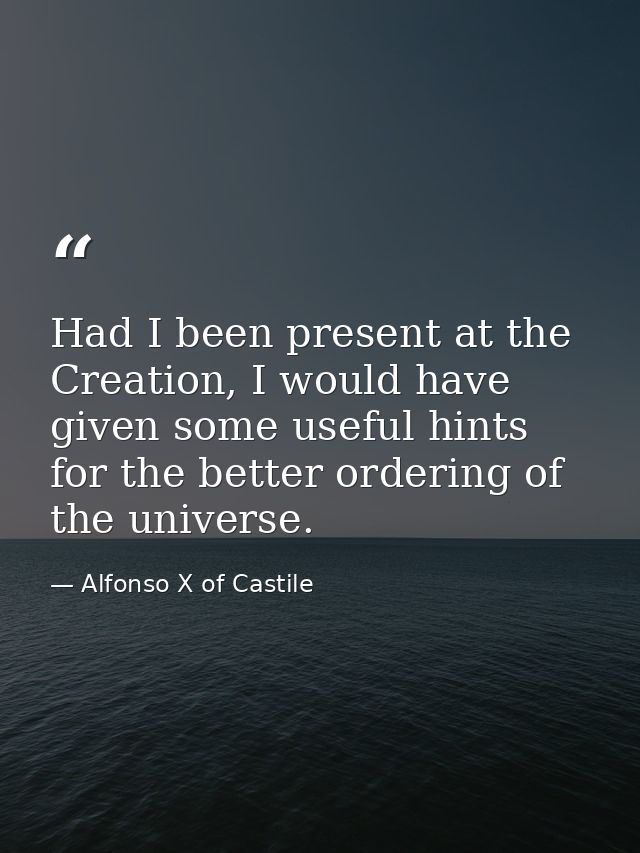 Had I been present at the Creation, I would have given some useful hints for the better ordering of the universe. — Alfonso X of Castile