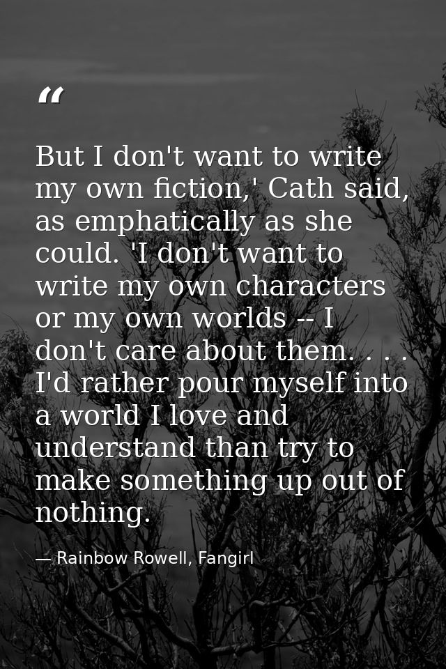 But I don't want to write my own fiction,' Cath said, as emphatically as she could. 'I don't want to write my own charac — Rainbow Rowell, Fangirl