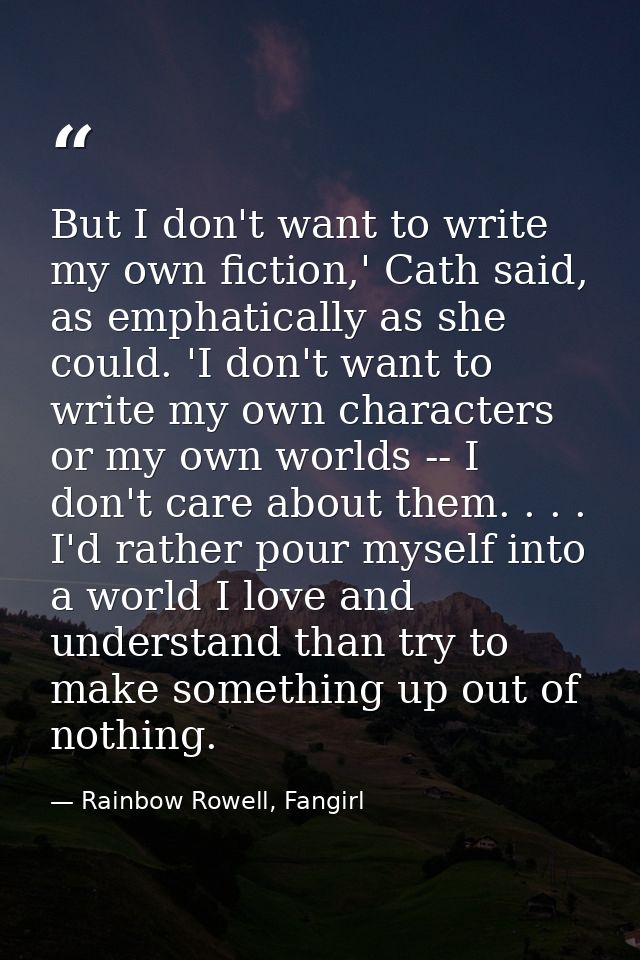 But I don't want to write my own fiction,' Cath said, as emphatically as she could. 'I don't want to write my own charac — Rainbow Rowell, Fangirl