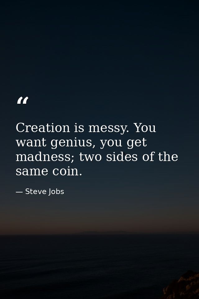 Creation is messy. You want genius, you get madness; two sides of the same coin. — Steve Jobs