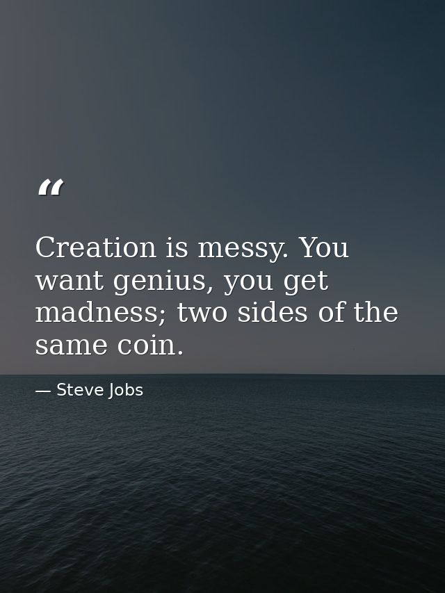 Creation is messy. You want genius, you get madness; two sides of the same coin. — Steve Jobs