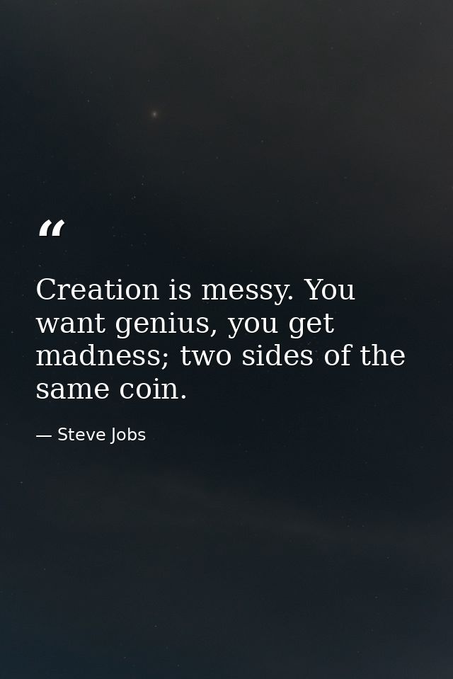 Creation is messy. You want genius, you get madness; two sides of the same coin. — Steve Jobs