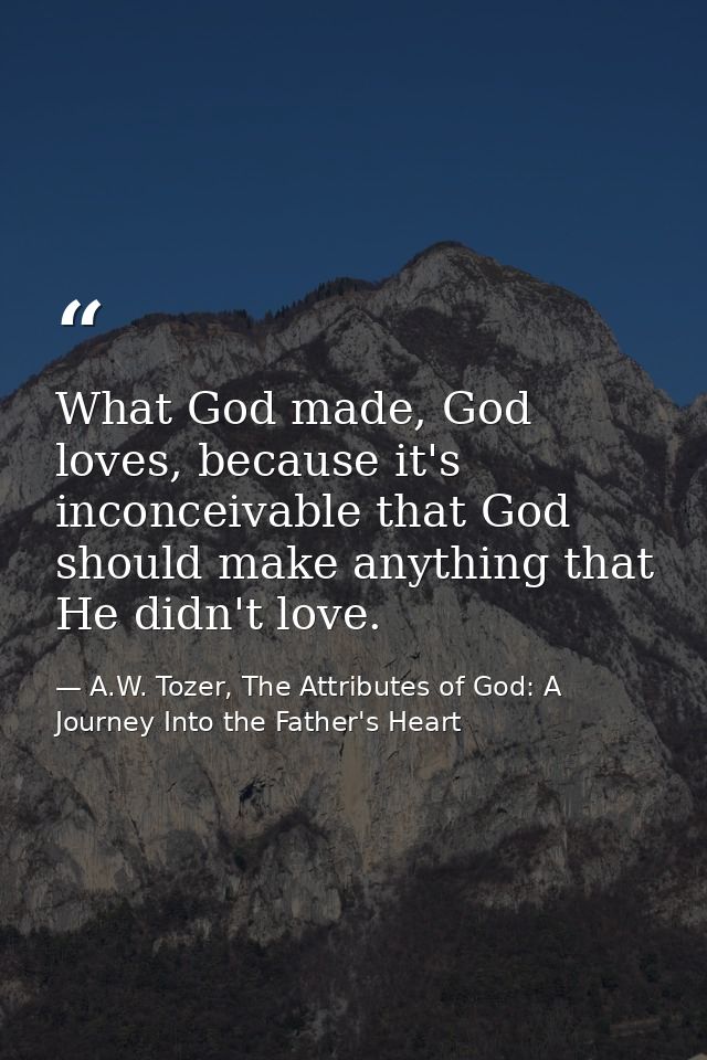 What God made, God loves, because it's inconceivable that God should make anything that He didn't love. — A.W. Tozer, The Attributes of God: A Journey Into the Father's Heart