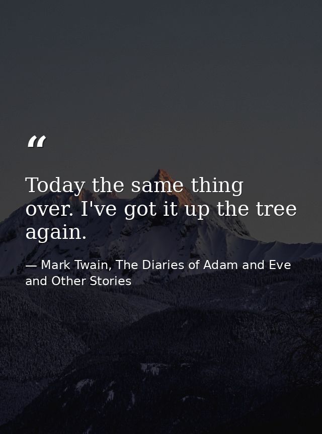 Today the same thing over. I've got it up the tree again. — Mark Twain, The Diaries of Adam and Eve and Other Stories