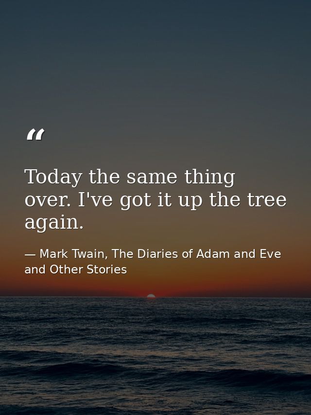 Today the same thing over. I've got it up the tree again. — Mark Twain, The Diaries of Adam and Eve and Other Stories