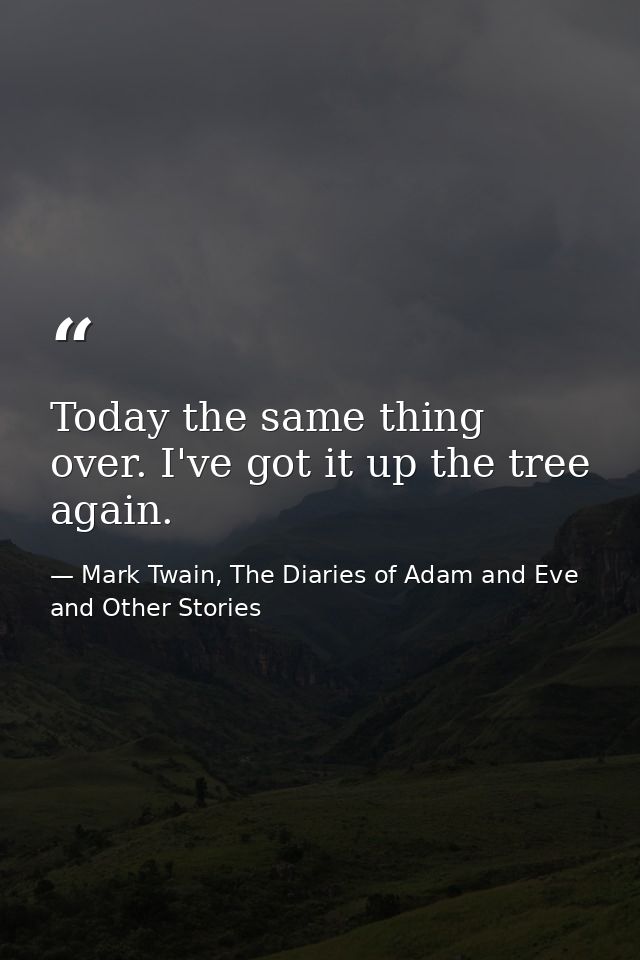 Today the same thing over. I've got it up the tree again. — Mark Twain, The Diaries of Adam and Eve and Other Stories