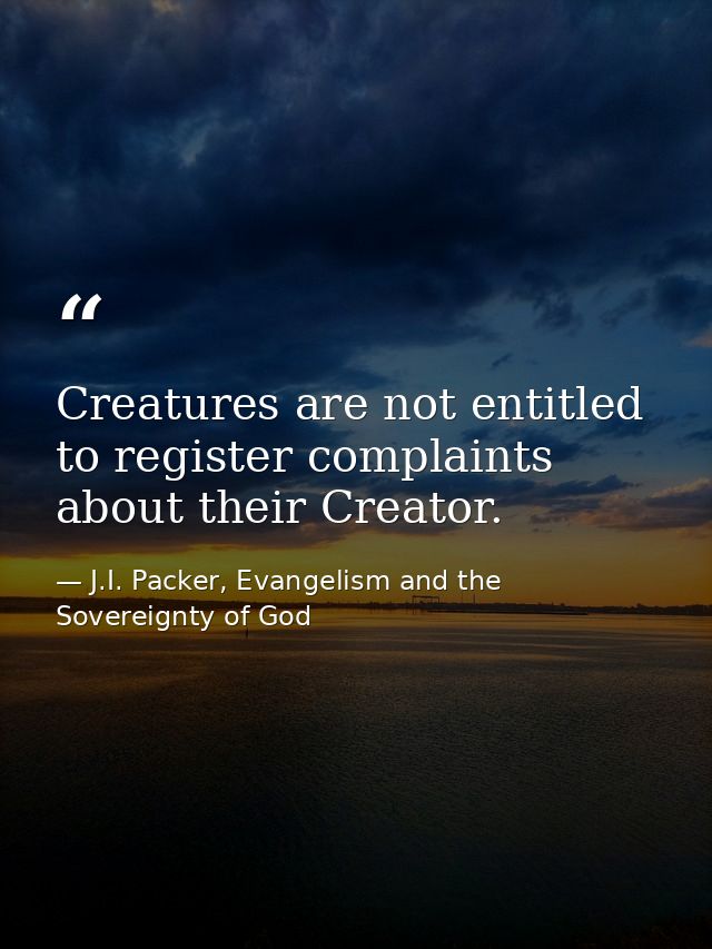 Creatures are not entitled to register complaints about their Creator. — J.I. Packer, Evangelism and the Sovereignty of God