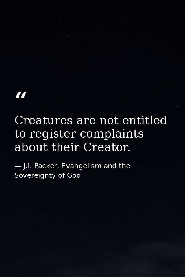 Creatures are not entitled to register complaints about their Creator. — J.I. Packer, Evangelism and the Sovereignty of God